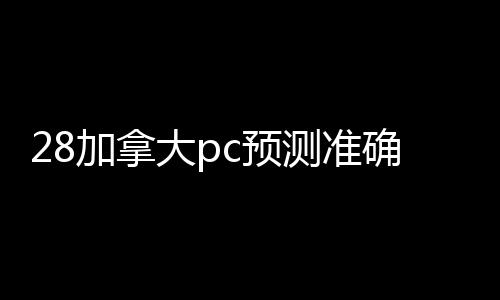 28加拿大pc预测准确率100%网站回（28加拿大pc预测准确率100%网站回站在哪里打开）